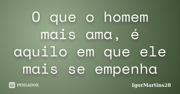 O que o homem mais ama, é aquilo em que ele mais se empenha... Frase de IgorMartins28.