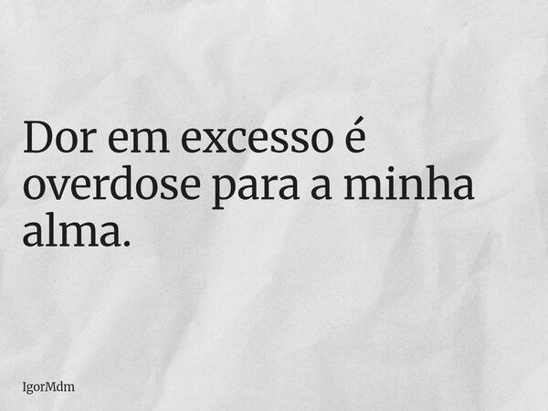 Dor em excesso é overdose para a minha alma.... Frase de IgorMdm.