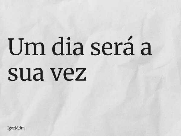 Um dia será a sua vez... Frase de IgorMdm.