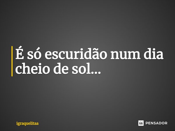 ⁠É só escuridão num dia cheio de sol...... Frase de igraquelitaa.