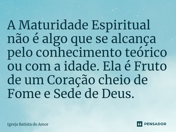 ⁠A Maturidade Espiritual não é algo que se alcança pelo conhecimento teórico ou com a idade. Ela é Fruto de um Coração cheio de Fome e Sede de Deus.... Frase de Igreja Batista do Amor.