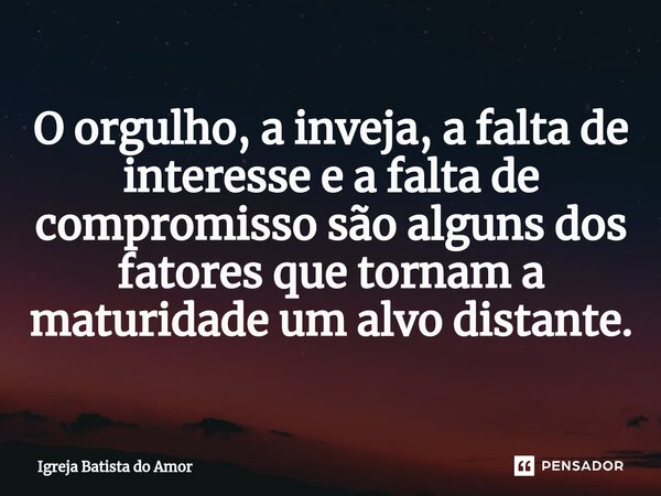 O orgulho, a inveja, a falta de interesse e a falta de compromisso são alguns dos fatores que tornam a maturidade um alvo distante.... Frase de Igreja Batista do Amor.