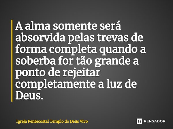 ⁠A alma somente será absorvida pelas trevas de forma completa quando a soberba for tão grande a ponto de rejeitar completamente a luz de Deus.... Frase de Igreja Pentecostal Templo do Deus Vivo.