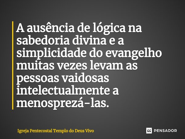 ⁠A ausência de lógica na sabedoria divina e a simplicidade do evangelho muitas vezes levam as pessoas vaidosas intelectualmente a menosprezá-las.... Frase de Igreja Pentecostal Templo do Deus Vivo.