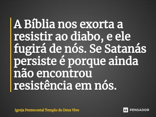 ⁠A Bíblia nos exorta a resistir ao diabo, e ele fugirá de nós. Se Satanás persiste é porque ainda não encontrou resistência em nós.... Frase de Igreja Pentecostal Templo do Deus Vivo.