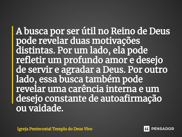 A busca por ser útil no Reino de Deus pode revelar duas motivações distintas. Por um lado, ela pode refletir um profundo amor e desejo de servir e agradar a De... Frase de Igreja Pentecostal Templo do Deus Vivo.
