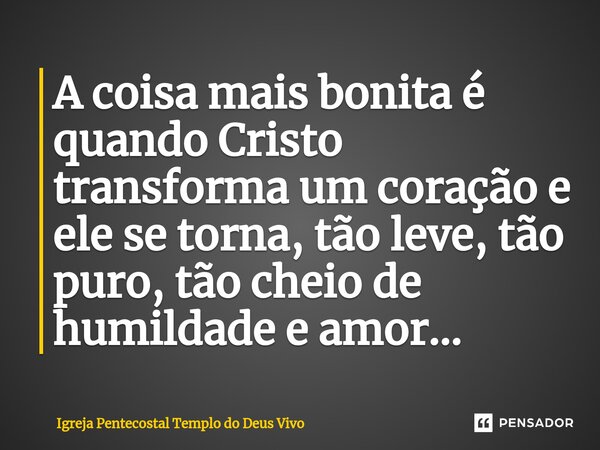 ⁠A coisa mais bonita é quando Cristo transforma um coração e ele se torna, tão leve, tão puro, tão cheio de humildade e amor...... Frase de Igreja Pentecostal Templo do Deus Vivo.