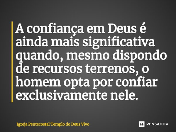 ⁠A confiança em Deus é ainda mais significativa quando, mesmo dispondo de recursos terrenos, o homem opta por confiar exclusivamente nele.... Frase de Igreja Pentecostal Templo do Deus Vivo.