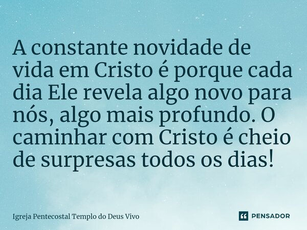 ⁠A constante novidade de vida em Cristo é porque cada dia Ele revela algo novo para nós, algo mais profundo. O caminhar com Cristo é cheio de surpresas todos os... Frase de Igreja Pentecostal Templo do Deus Vivo.