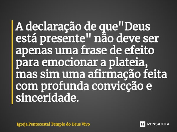 ⁠A declaração de que "Deus está presente" não deve ser apenas uma frase de efeito para emocionar a plateia, mas sim uma afirmação feita com profunda c... Frase de Igreja Pentecostal Templo do Deus Vivo.