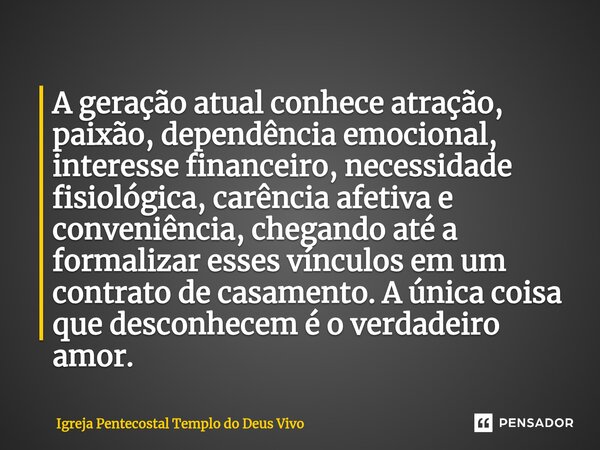 ⁠A geração atual conhece atração, paixão, dependência emocional, interesse financeiro, necessidade fisiológica, carência afetiva e conveniência, chegando até a ... Frase de Igreja Pentecostal Templo do Deus Vivo.