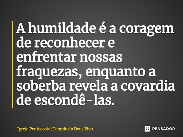 ⁠A humildade é a coragem de reconhecer e enfrentar nossas fraquezas, enquanto a soberba revela a covardia de escondê-las.... Frase de Igreja Pentecostal Templo do Deus Vivo.