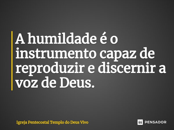 ⁠A humildade é o instrumento capaz de reproduzir e discernir a voz de Deus.... Frase de Igreja Pentecostal Templo do Deus Vivo.