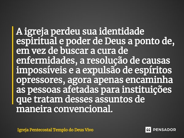 ⁠A igreja perdeu sua identidade espiritual e poder de Deus a ponto de, em vez de buscar a cura de enfermidades, a resolução de causas impossíveis e a expulsão d... Frase de Igreja Pentecostal Templo do Deus Vivo.