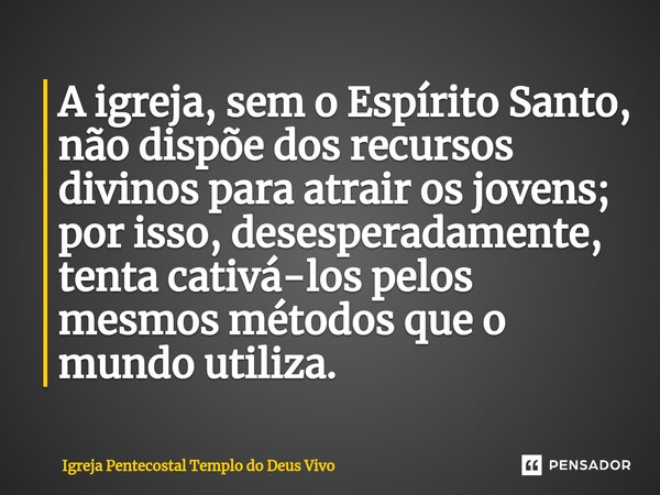 ⁠A igreja, sem o Espírito Santo, não dispõe dos recursos divinos para atrair os jovens; por isso, desesperadamente, tenta cativá-los pelos mesmos métodos que o ... Frase de Igreja Pentecostal Templo do Deus Vivo.