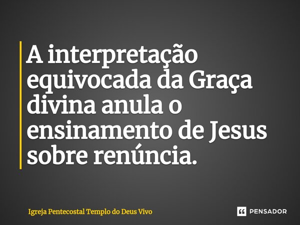 A interpretação equivocada da Graça divina anula o ensinamento de Jesus sobre renúncia.... Frase de Igreja Pentecostal Templo do Deus Vivo.