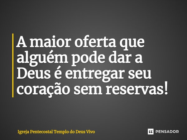 ⁠A maior oferta que alguém pode dar a Deus é entregar seu coração sem reservas!... Frase de Igreja Pentecostal Templo do Deus Vivo.