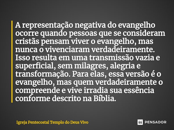 ⁠A representação negativa do evangelho ocorre quando pessoas que se consideram cristãs pensam viver o evangelho, mas nunca o vivenciaram verdadeiramente. Isso r... Frase de Igreja Pentecostal Templo do Deus Vivo.