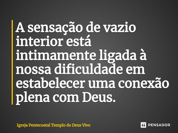 ⁠A sensação de vazio interior está intimamente ligada à nossa dificuldade em estabelecer uma conexão plena com Deus.... Frase de Igreja Pentecostal Templo do Deus Vivo.