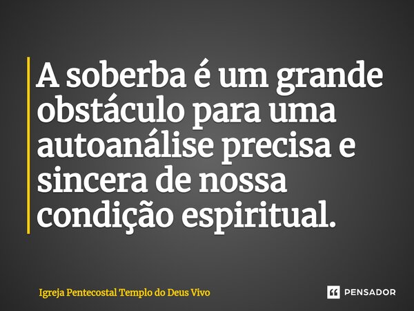 ⁠A soberba é um grande obstáculo para uma autoanálise precisa e sincera de nossa condição espiritual.... Frase de Igreja Pentecostal Templo do Deus Vivo.