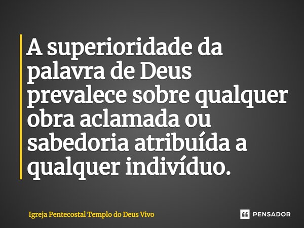 ⁠A superioridade da palavra de Deus prevalece sobre qualquer obra aclamada ou sabedoria atribuída a qualquer indivíduo.... Frase de Igreja Pentecostal Templo do Deus Vivo.