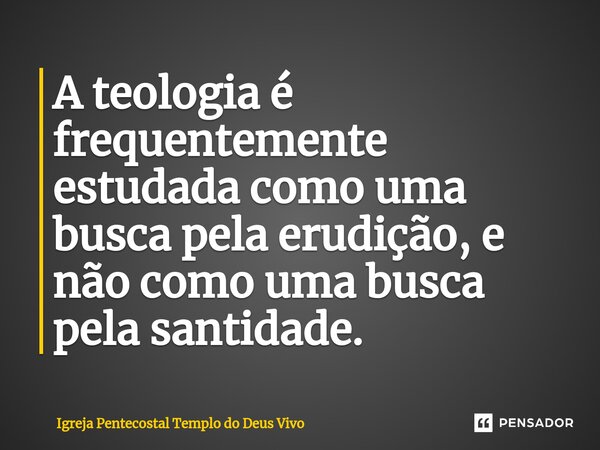 ⁠A teologia é frequentemente estudada como uma busca pela erudição, e não como uma busca pela santidade.... Frase de Igreja Pentecostal Templo do Deus Vivo.