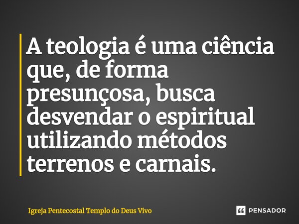 ⁠A teologia é uma ciência que, de forma presunçosa, busca desvendar o espiritual utilizando métodos terrenos e carnais.... Frase de Igreja Pentecostal Templo do Deus Vivo.