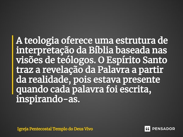 ⁠A teologia oferece uma estrutura de interpretação da Bíblia baseada nas visões de teólogos. O Espírito Santo traz a revelação da Palavra a partir da realidade,... Frase de Igreja Pentecostal Templo do Deus Vivo.