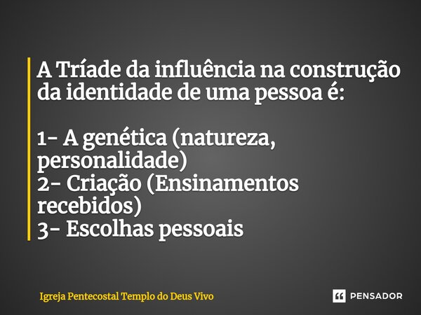 ⁠A Tríade da influência na construção da identidade de uma pessoa é: 1- A genética (natureza, personalidade) 2- Criação (Ensinamentos recebidos) 3- Escolhas pes... Frase de Igreja Pentecostal Templo do Deus Vivo.