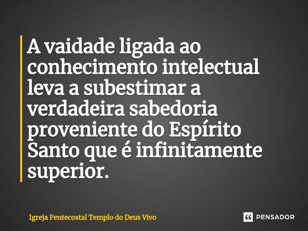 ⁠A vaidade ligada ao conhecimento intelectual leva a subestimar a verdadeira sabedoria proveniente do Espírito Santo que é infinitamente superior.... Frase de Igreja Pentecostal Templo do Deus Vivo.