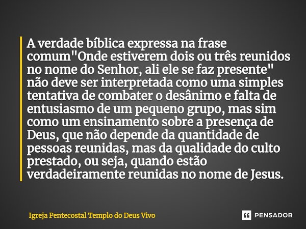 ⁠A verdade bíblica expressa na frase comum "Onde estiverem dois ou três reunidos no nome do Senhor, ali ele se faz presente" não deve ser interpretada... Frase de Igreja Pentecostal Templo do Deus Vivo.