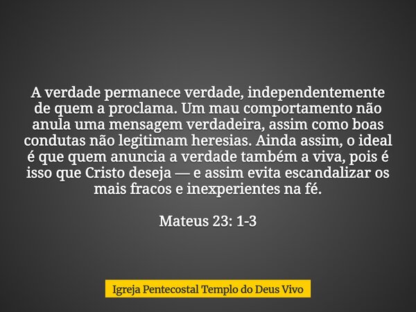 A verdade permanece verdade, independentemente de quem a proclama. Um mau comportamento não anula uma mensagem verdadeira, assim como boas condutas não legitima... Frase de Igreja Pentecostal Templo do Deus Vivo.