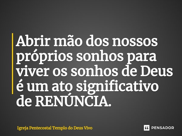 ⁠Abrir mão dos nossos próprios sonhos para viver os sonhos de Deus é um ato significativo de RENÚNCIA.... Frase de Igreja Pentecostal Templo do Deus Vivo.