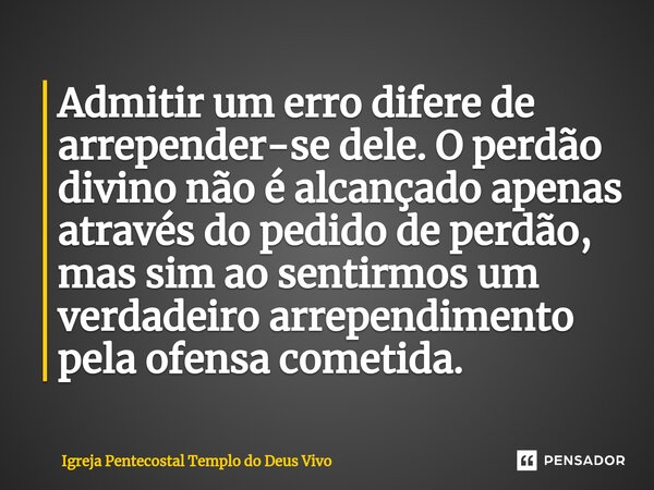 Admitir um erro difere de arrepender-se dele. O perdão divino não é alcançado apenas através do pedido de perdão, mas sim ao sentirmos um verdadeiro arrependime... Frase de Igreja Pentecostal Templo do Deus Vivo.