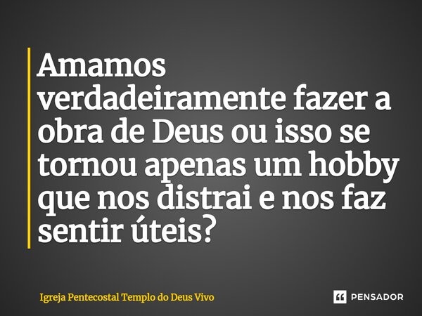 ⁠Amamos verdadeiramente fazer a obra de Deus ou isso se tornou apenas um hobby que nos distrai e nos faz sentir úteis?... Frase de Igreja Pentecostal Templo do Deus Vivo.