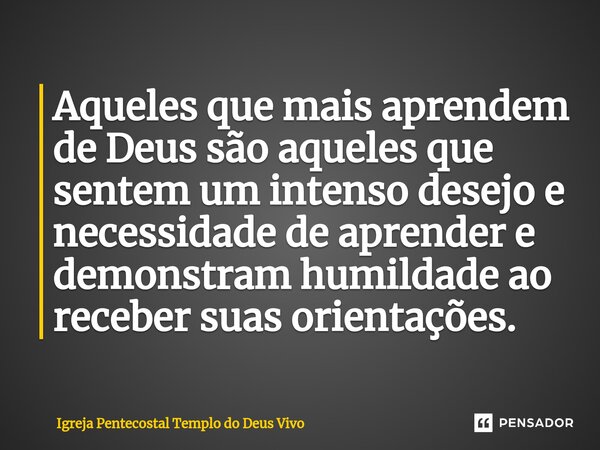 ⁠Aqueles que mais aprendem de Deus são aqueles que sentem um intenso desejo e necessidade de aprender e demonstram humildade ao receber suas orientações.... Frase de Igreja Pentecostal Templo do Deus Vivo.