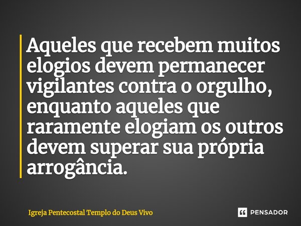 ⁠Aqueles que recebem muitos elogios devem permanecer vigilantes contra o orgulho, enquanto aqueles que raramente elogiam os outros devem superar sua própria arr... Frase de Igreja Pentecostal Templo do Deus Vivo.