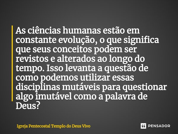 ⁠As ciências humanas estão em constante evolução, o que significa que seus conceitos podem ser revistos e alterados ao longo do tempo. Isso levanta a questão de... Frase de Igreja Pentecostal Templo do Deus Vivo.