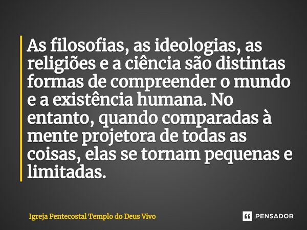 ⁠As filosofias, as ideologias, as religiões e a ciência são distintas formas de compreender o mundo e a existência humana. No entanto, quando comparadas à mente... Frase de Igreja Pentecostal Templo do Deus Vivo.