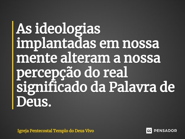 ⁠As ideologias implantadas em nossa mente alteram a nossa percepção do real significado da Palavra de Deus.... Frase de Igreja Pentecostal Templo do Deus Vivo.