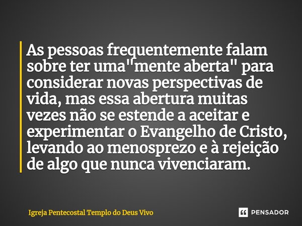 ⁠As pessoas frequentemente falam sobre ter uma "mente aberta" para considerar novas perspectivas de vida, mas essa abertura muitas vezes não se estend... Frase de Igreja Pentecostal Templo do Deus Vivo.