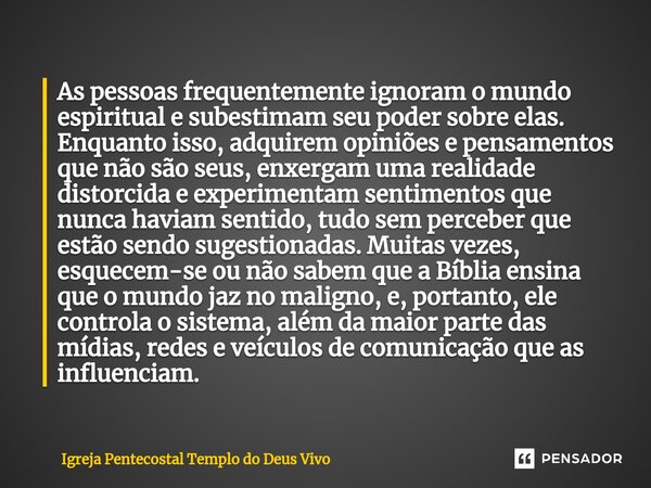 ⁠As pessoas frequentemente ignoram o mundo espiritual e subestimam seu poder sobre elas. Enquanto isso, adquirem opiniões e pensamentos que não são seus, enxerg... Frase de Igreja Pentecostal Templo do Deus Vivo.