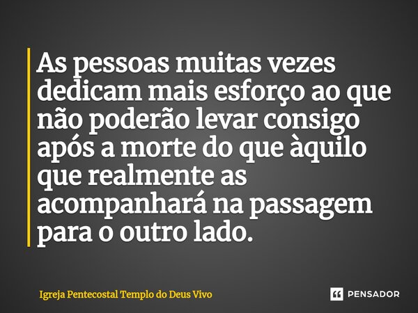 As pessoas muitas vezes dedicam mais esforço ao que não poderão levar consigo após a morte do que àquilo que realmente as acompanhará na passagem para o outro l... Frase de Igreja Pentecostal Templo do Deus Vivo.