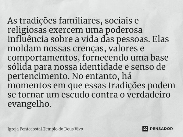 ⁠As tradições familiares, sociais e religiosas exercem uma poderosa influência sobre a vida das pessoas. Elas moldam nossas crenças, valores e comportamentos, f... Frase de Igreja Pentecostal Templo do Deus Vivo.