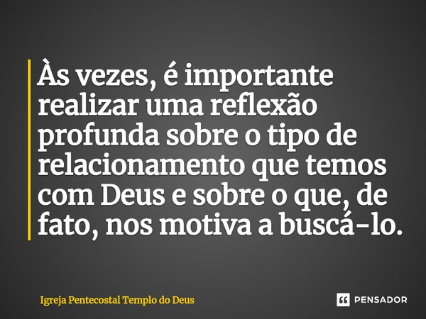 Às vezes, é importante realizar uma reflexão profunda sobre o tipo de relacionamento que temos com Deus e sobre o que, de fato, nos motiva a buscá-lo.... Frase de Igreja Pentecostal Templo do Deus.