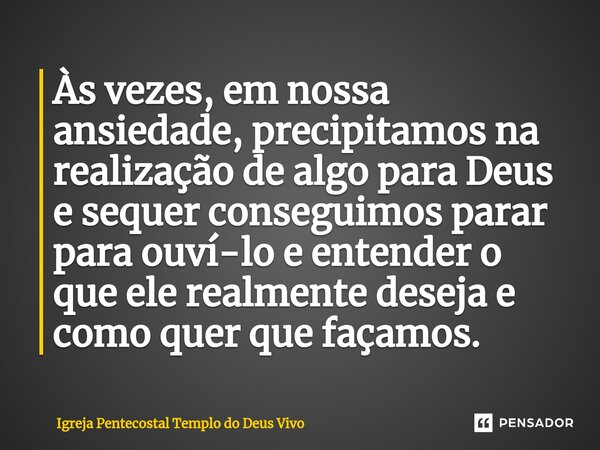 ⁠Às vezes, em nossa ansiedade, precipitamos na realização de algo para Deus e sequer conseguimos parar para ouví-lo e entender o que ele realmente deseja e como... Frase de Igreja Pentecostal Templo do Deus Vivo.