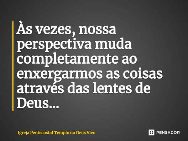 ⁠Às vezes, nossa perspectiva muda completamente ao enxergarmos as coisas através das lentes de Deus...... Frase de Igreja Pentecostal Templo do Deus Vivo.