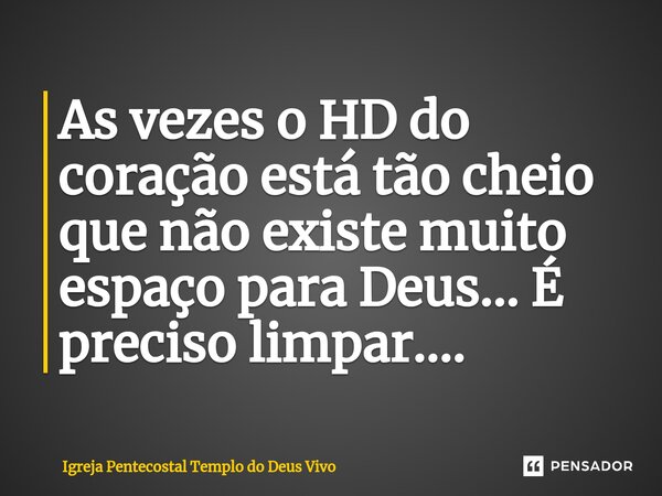 ⁠As vezes o HD do coração está tão cheio que não existe muito espaço para Deus... É preciso limpar....... Frase de Igreja Pentecostal Templo do Deus Vivo.