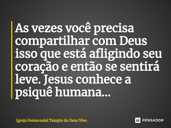 ⁠As vezes você precisa compartilhar com Deus isso que está afligindo seu coração e então se sentirá leve. Jesus conhece a psiquê humana...... Frase de Igreja Pentecostal Templo do Deus Vivo.