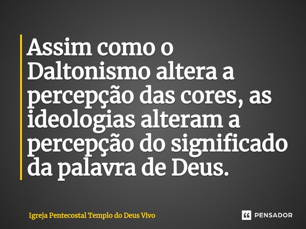 ⁠Assim como o Daltonismo altera a percepção das cores, as ideologias alteram a percepção do significado da palavra de Deus.... Frase de Igreja Pentecostal Templo do Deus Vivo.